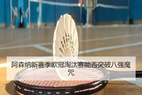 阿森纳新赛季欧冠淘汰赛能否突破八强魔咒